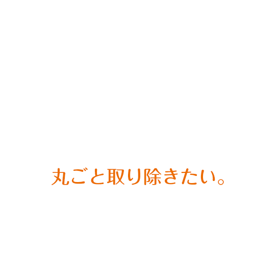 丸ごと取り除きたい。